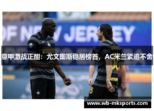 意甲激战正酣：尤文图斯稳居榜首，AC米兰紧追不舍