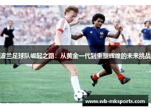 波兰足球队崛起之路：从黄金一代到重塑辉煌的未来挑战