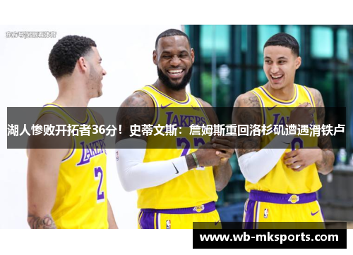 湖人惨败开拓者36分！史蒂文斯：詹姆斯重回洛杉矶遭遇滑铁卢
