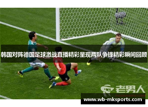 韩国对阵德国足球激战直播精彩呈现两队争锋精彩瞬间回顾