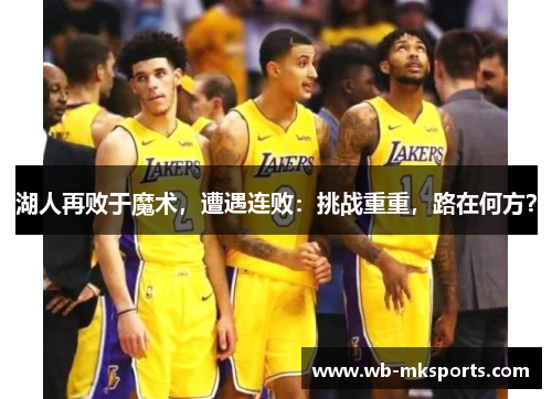 湖人再败于魔术，遭遇连败：挑战重重，路在何方？