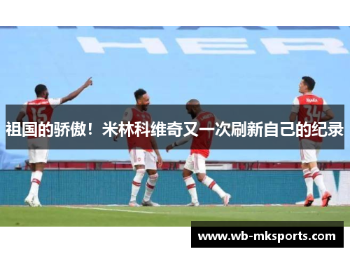 祖国的骄傲！米林科维奇又一次刷新自己的纪录