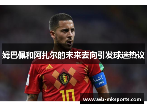 姆巴佩和阿扎尔的未来去向引发球迷热议