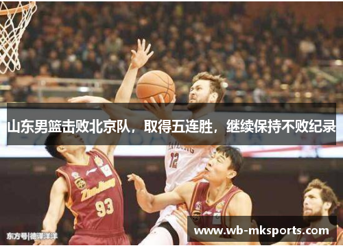 山东男篮击败北京队，取得五连胜，继续保持不败纪录