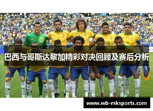 巴西与哥斯达黎加精彩对决回顾及赛后分析