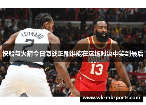 快船与火箭今日激战正酣谁能在这场对决中笑到最后