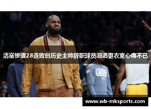 活塞惨遭28连败创历史主帅辞职球员泪洒更衣室心痛不已