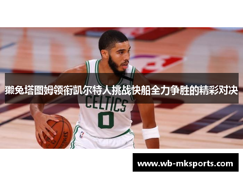 獭兔塔图姆领衔凯尔特人挑战快船全力争胜的精彩对决