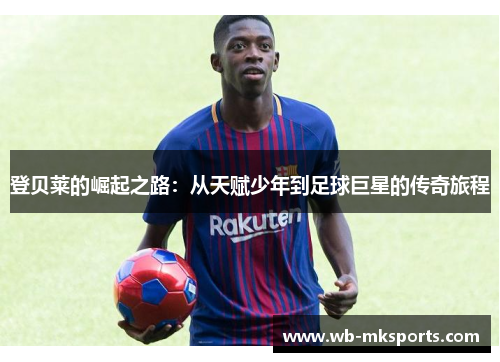 登贝莱的崛起之路：从天赋少年到足球巨星的传奇旅程