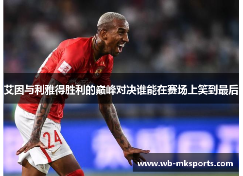 艾因与利雅得胜利的巅峰对决谁能在赛场上笑到最后