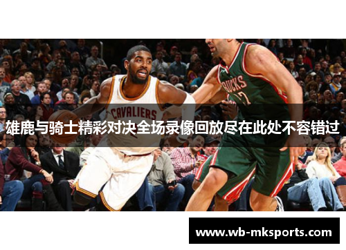 雄鹿与骑士精彩对决全场录像回放尽在此处不容错过