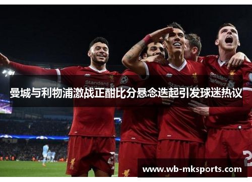 曼城与利物浦激战正酣比分悬念迭起引发球迷热议