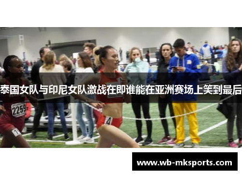 泰国女队与印尼女队激战在即谁能在亚洲赛场上笑到最后