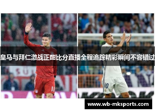 皇马与拜仁激战正酣比分直播全程追踪精彩瞬间不容错过