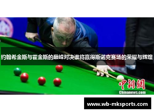 约翰希金斯与霍金斯的巅峰对决谁将赢得斯诺克赛场的荣耀与辉煌
