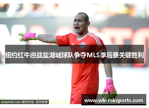 纽约红牛迎战盐湖城球队争夺MLS季后赛关键胜利